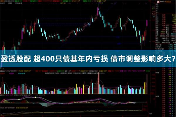 盈透股配 超400只债基年内亏损 债市调整影响多大？