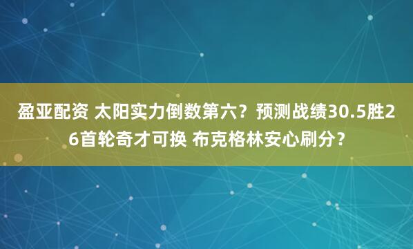 盈亚配资 太阳实力倒数第六？预测战绩30.5胜26首轮奇才可换 布克格林安心刷分？