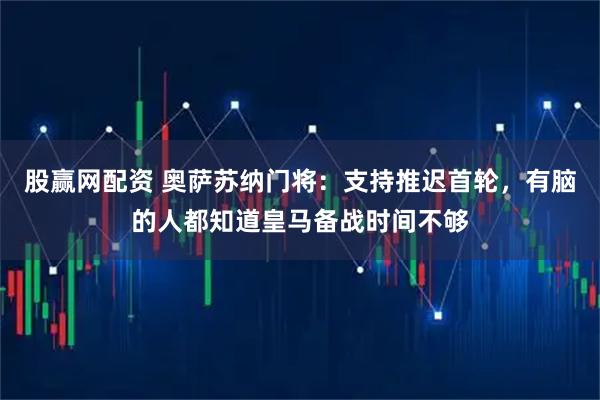 股赢网配资 奥萨苏纳门将：支持推迟首轮，有脑的人都知道皇马备战时间不够