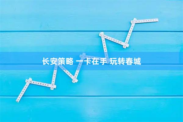 长安策略 一卡在手 玩转春城