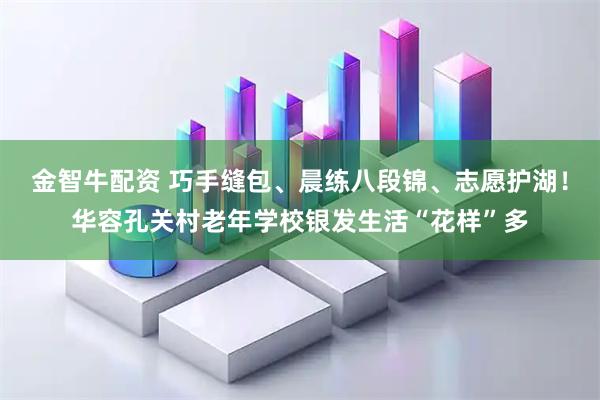 金智牛配资 巧手缝包、晨练八段锦、志愿护湖！华容孔关村老年学校银发生活“花样”多