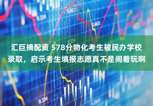 汇巨摘配资 578分物化考生被民办学校录取，启示考生填报志愿真不是闹着玩啊