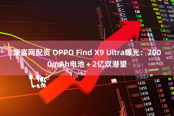 深富网配资 OPPO Find X9 Ultra曝光：7000mAh电池＋2亿双潜望