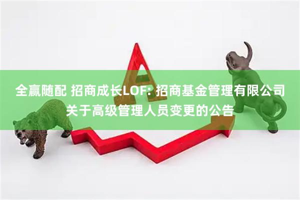 全赢随配 招商成长LOF: 招商基金管理有限公司关于高级管理人员变更的公告
