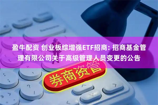 盈牛配资 创业板综增强ETF招商: 招商基金管理有限公司关于高级管理人员变更的公告