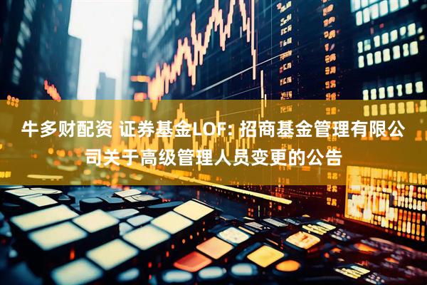 牛多财配资 证券基金LOF: 招商基金管理有限公司关于高级管理人员变更的公告