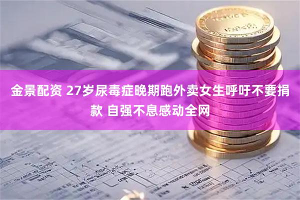 金景配资 27岁尿毒症晚期跑外卖女生呼吁不要捐款 自强不息感动全网