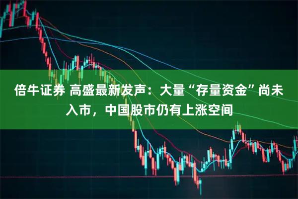 倍牛证券 高盛最新发声:大量“存量资金”尚未入市,中国股市仍有上涨空间