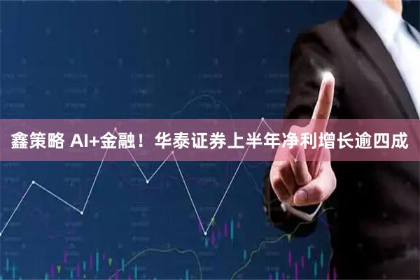 鑫策略 AI+金融!华泰证券上半年净利增长逾四成