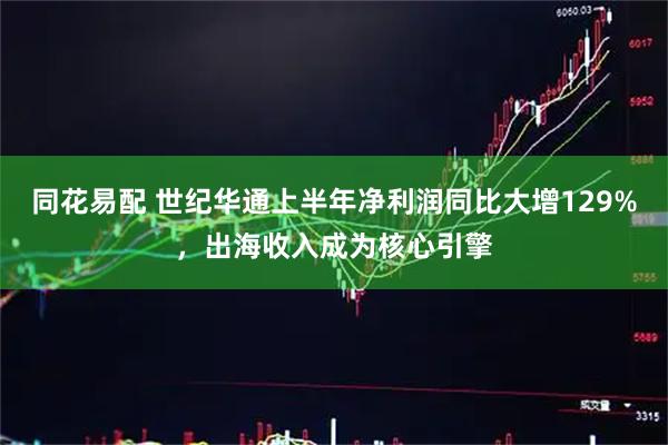 同花易配 世纪华通上半年净利润同比大增129%,出海收入成为核心引擎