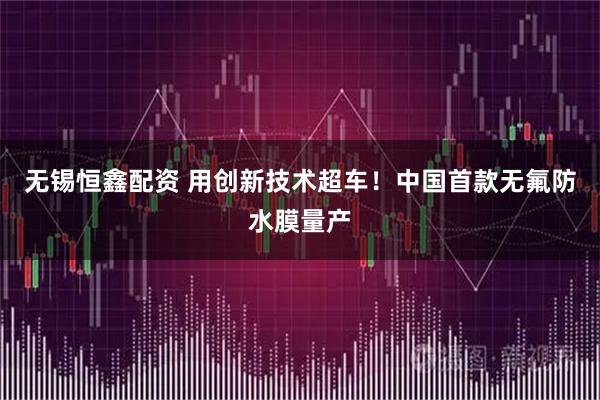 无锡恒鑫配资 用创新技术超车!中国首款无氟防水膜量产