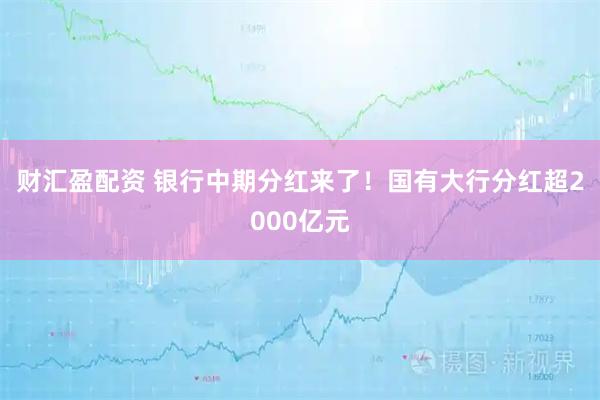 财汇盈配资 银行中期分红来了！国有大行分红超2000亿元