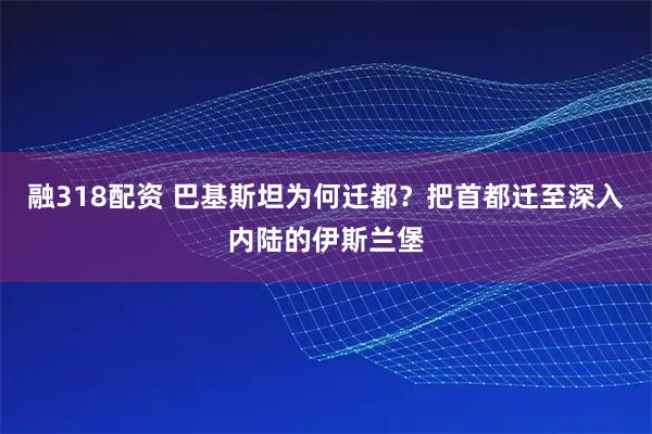 融318配资 巴基斯坦为何迁都？把首都迁至深入内陆的伊斯兰堡
