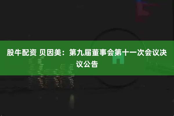 股牛配资 贝因美：第九届董事会第十一次会议决议公告