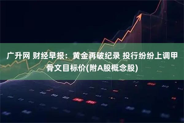 广升网 财经早报：黄金再破纪录 投行纷纷上调甲骨文目标价(附A股概念股)