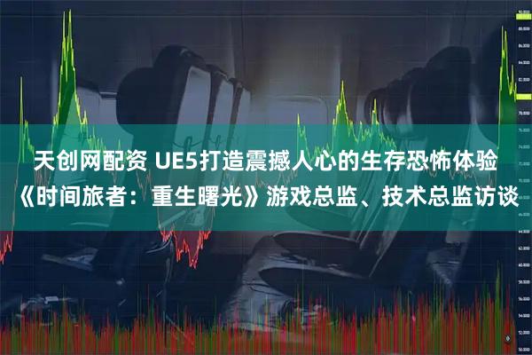 天创网配资 UE5打造震撼人心的生存恐怖体验《时间旅者：重生曙光》游戏总监、技术总监访谈