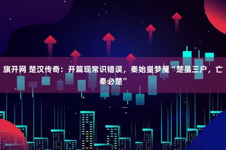 旗开网 楚汉传奇:开篇现常识错误,秦始皇梦魇“楚虽三户,亡秦必楚”