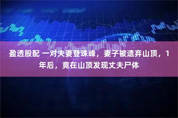 盈透股配 一对夫妻登珠峰，妻子被遗弃山顶，1年后，竟在山顶发现丈夫尸体