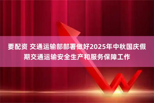 要配资 交通运输部部署做好2025年中秋国庆假期交通运输安全生产和服务保障工作