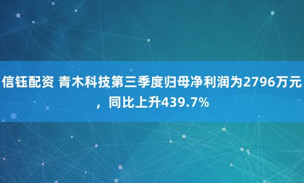 信钰配资 青木科技第三季度归母净利润为2796万元，同比上升439.7%