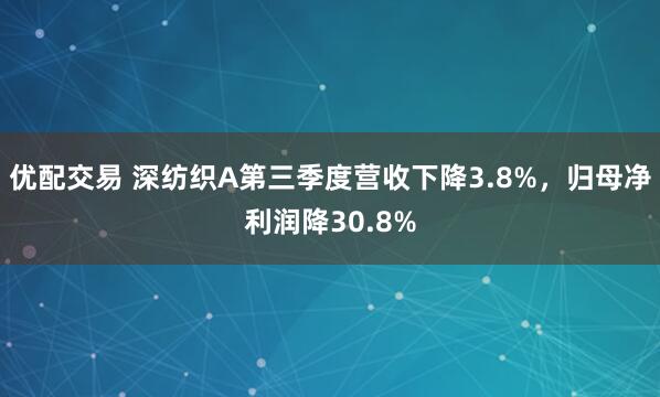 优配交易 深纺织A第三季度营收下降3.8%,归母净利润降30.8%