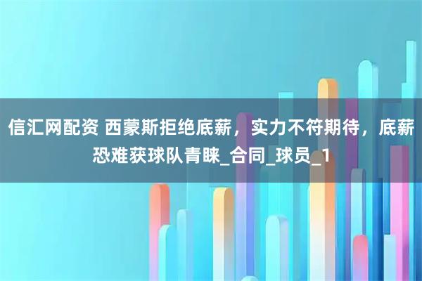 信汇网配资 西蒙斯拒绝底薪,实力不符期待,底薪恐难获球队青睐_合同_球员_1