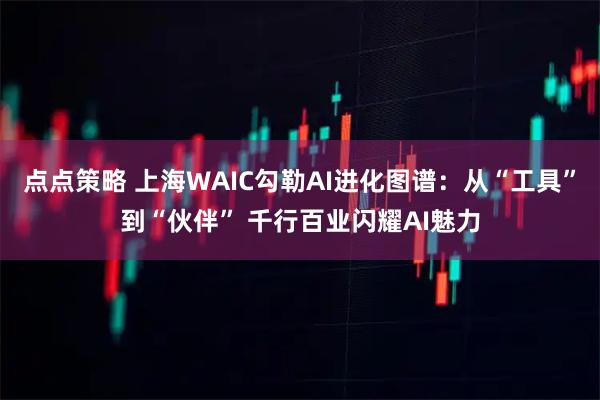点点策略 上海WAIC勾勒AI进化图谱:从“工具”到“伙伴” 千行百业闪耀AI魅力
