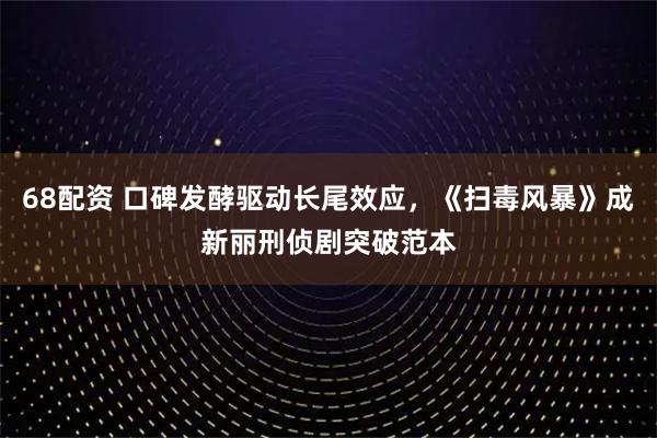 68配资 口碑发酵驱动长尾效应，《扫毒风暴》成新丽刑侦剧突破范本