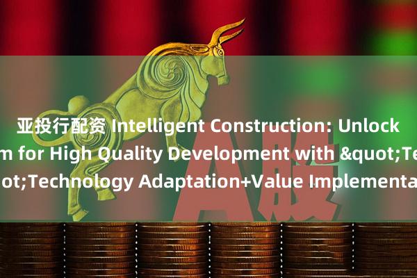 亚投行配资 Intelligent Construction: Unlocking New Momentum for High Quality Development with "Technology Adaptation+Value Implementation"_搜狐网