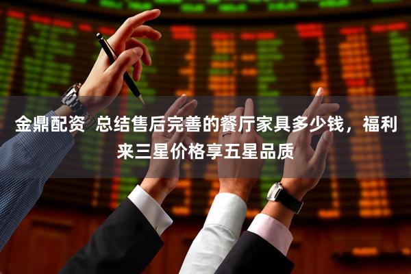 金鼎配资  总结售后完善的餐厅家具多少钱，福利来三星价格享五星品质