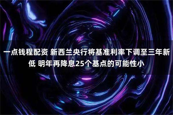一点钱程配资 新西兰央行将基准利率下调至三年新低 明年再降息25个基点的可能性小