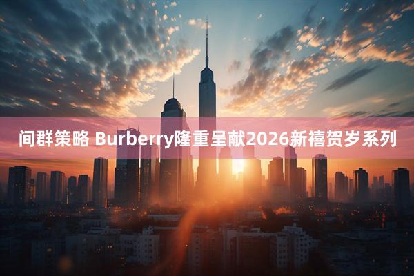 间群策略 Burberry隆重呈献2026新禧贺岁系列
