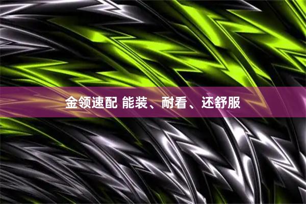 金领速配 能装、耐看、还舒服
