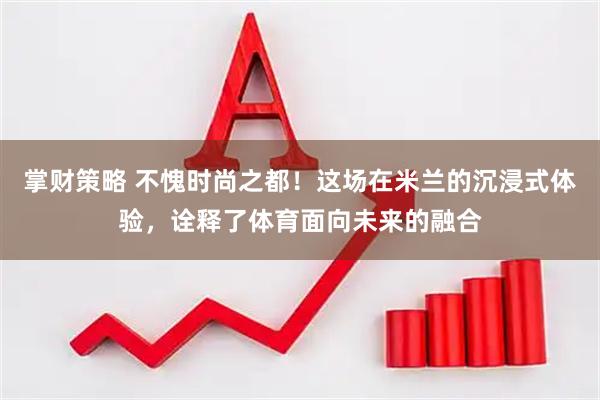 掌财策略 不愧时尚之都！这场在米兰的沉浸式体验，诠释了体育面向未来的融合