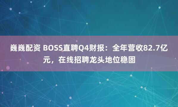 巍巍配资 BOSS直聘Q4财报：全年营收82.7亿元，在线招聘龙头地位稳固