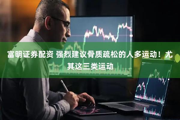 富明证券配资 强烈建议骨质疏松的人多运动！尤其这三类运动
