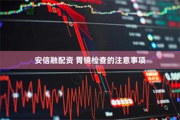 安信融配资 胃镜检查的注意事项
