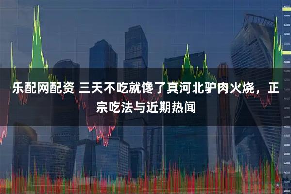 乐配网配资 三天不吃就馋了真河北驴肉火烧，正宗吃法与近期热闻
