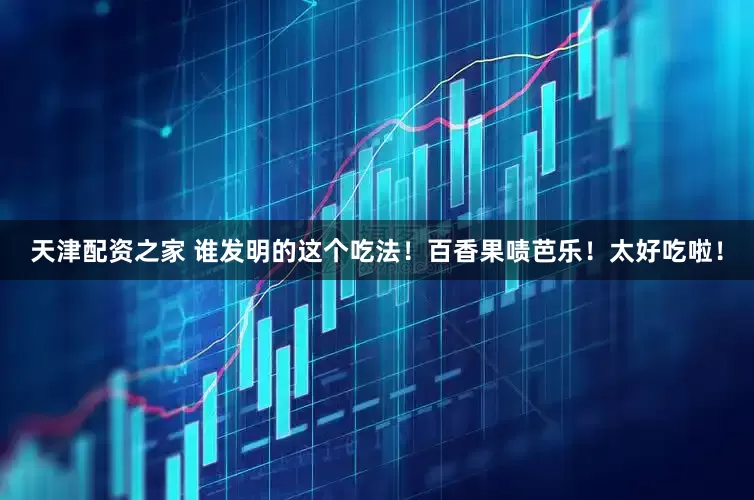 天津配资之家 谁发明的这个吃法！百香果啧芭乐！太好吃啦！