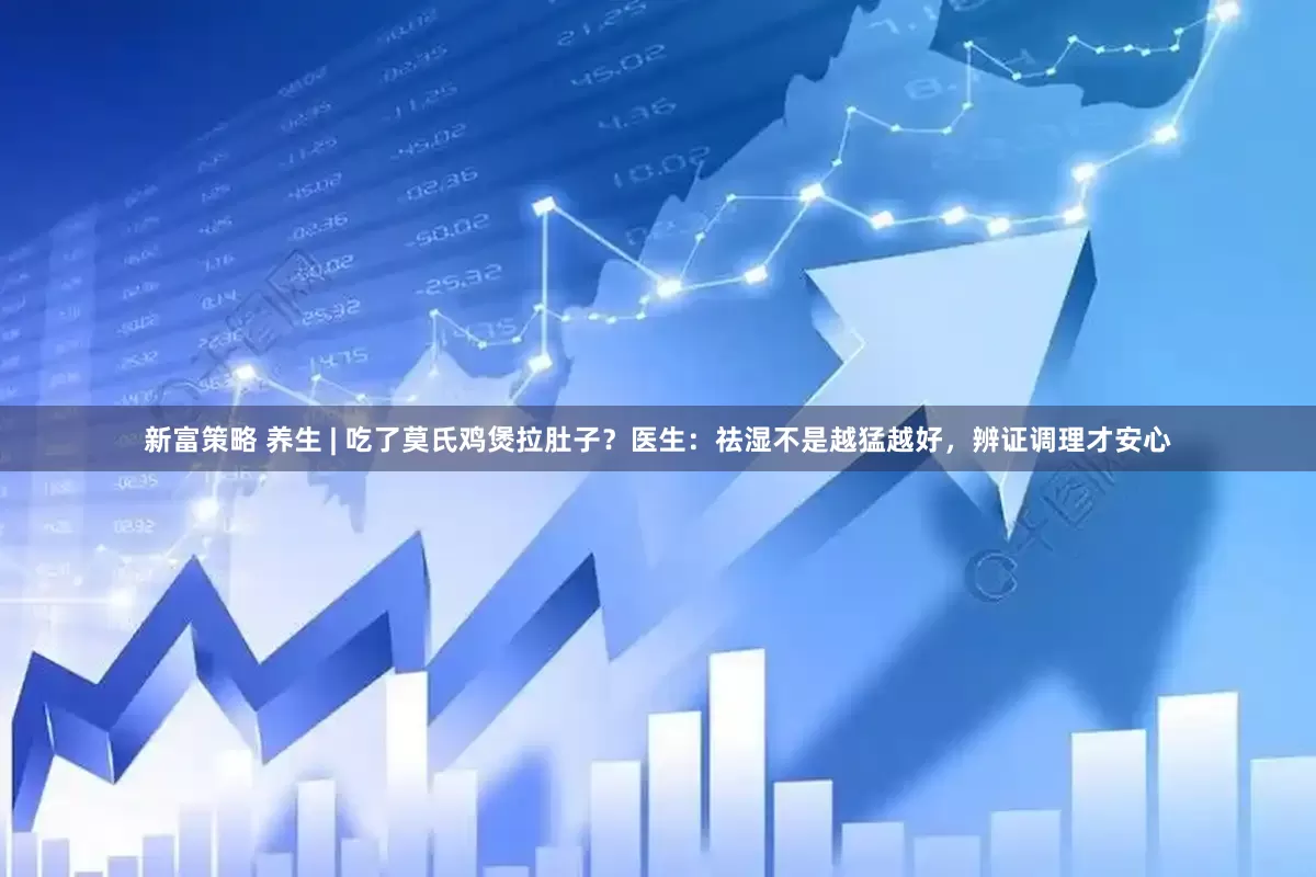 新富策略 养生 | 吃了莫氏鸡煲拉肚子？医生：祛湿不是越猛越好，辨证调理才安心