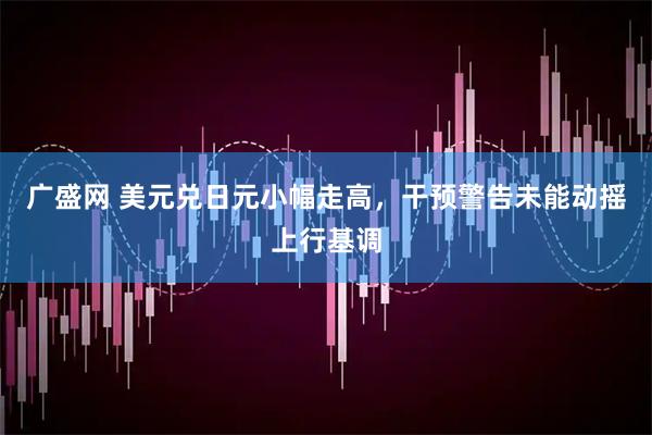 广盛网 美元兑日元小幅走高，干预警告未能动摇上行基调
