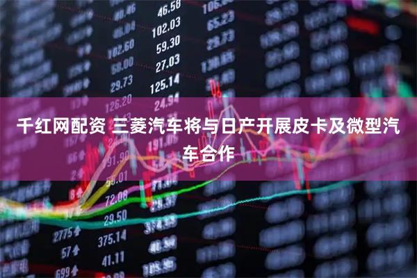 千红网配资 三菱汽车将与日产开展皮卡及微型汽车合作