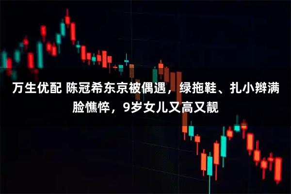 万生优配 陈冠希东京被偶遇，绿拖鞋、扎小辫满脸憔悴，9岁女儿又高又靓